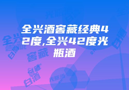 全兴酒窖藏经典42度,全兴42度光瓶酒