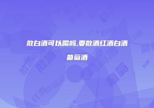 散白酒可以喝吗,要散酒红酒白酒葡萄酒