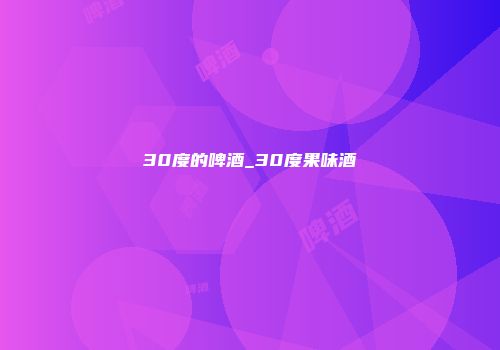 30度的啤酒_30度果味酒