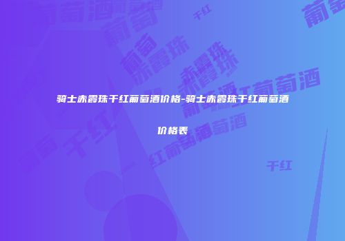 骑士赤霞珠干红葡萄酒价格-骑士赤霞珠干红葡萄酒价格表