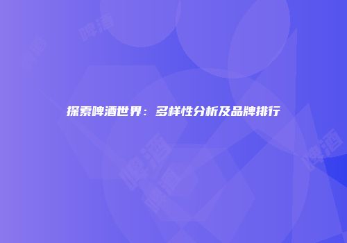 探索啤酒世界：多样性分析及品牌排行