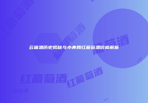 云端酒历史揭秘与小奔腾红葡萄酒价格解析