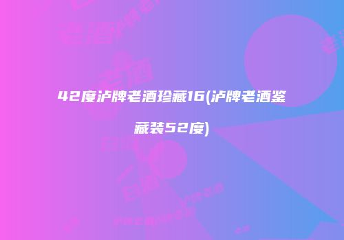 42度泸牌老酒珍藏16(泸牌老酒鉴藏装52度)