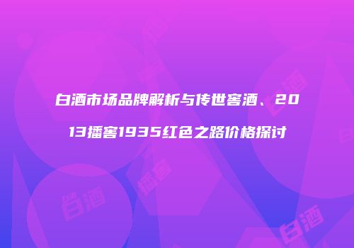 白酒市场品牌解析与传世窖酒、2013播窖1935红色之路价格探讨