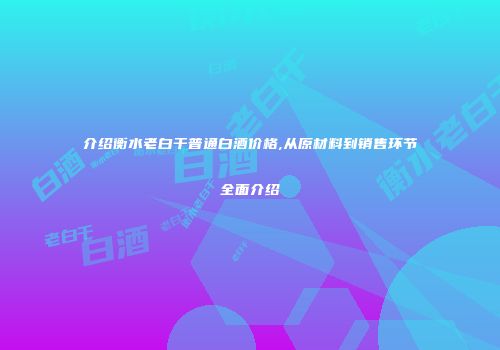 介绍衡水老白干普通白酒价格,从原材料到销售环节全面介绍