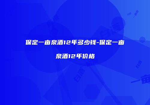 保定一亩泉酒12年多少钱-保定一亩泉酒12年价格