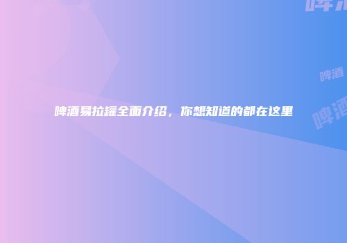 啤酒易拉罐全面介绍，你想知道的都在这里