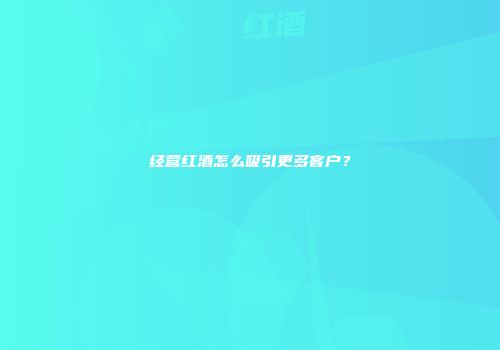 经营红酒怎么吸引更多客户？