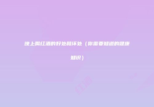 晚上喝红酒的好处和坏处（你需要知道的健康知识）