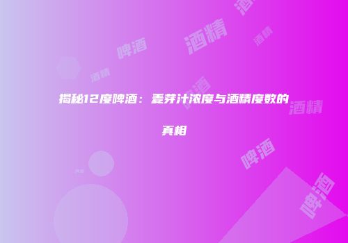 揭秘12度啤酒：麦芽汁浓度与酒精度数的真相