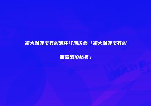 澳大利亚宝石树酒庄红酒价格「澳大利亚宝石树葡萄酒价格表」