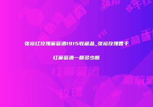 张裕红玫瑰葡萄酒1915收藏品_张裕玫瑰香干红葡萄酒一箱多少瓶