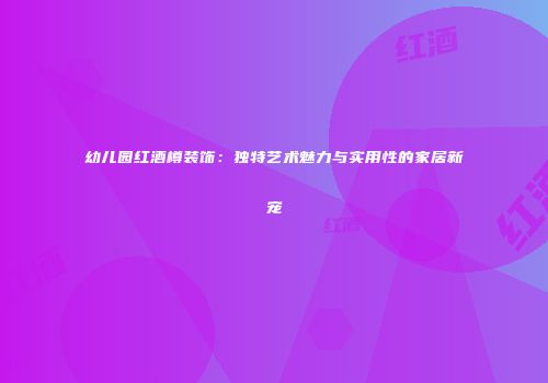 幼儿园红酒樽装饰：独特艺术魅力与实用性的家居新宠