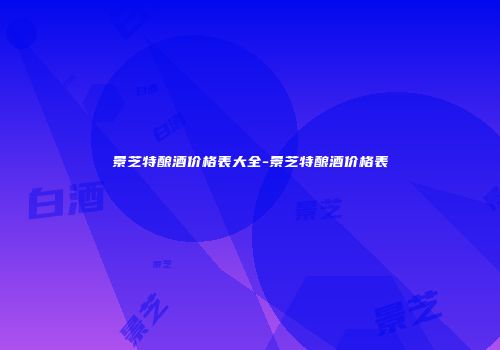 景芝特酿酒价格表大全-景芝特酿酒价格表