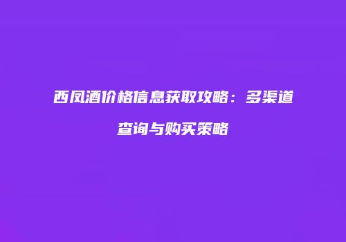西凤酒价格信息获取攻略：多渠道查询与购买策略
