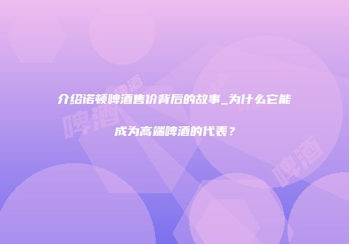 介绍诺顿啤酒售价背后的故事_为什么它能成为高端啤酒的代表？