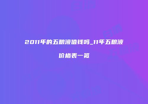 2011年的五粮液值钱吗_11年五粮液价格表一览