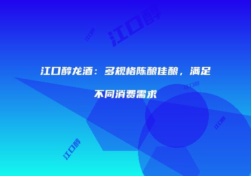 江口醇龙酒：多规格陈酿佳酿，满足不同消费需求