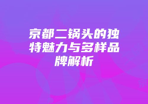 京都二锅头的独特魅力与多样品牌解析