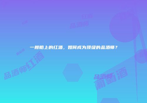 一艘船上的红酒，如何成为顶级的品酒师？