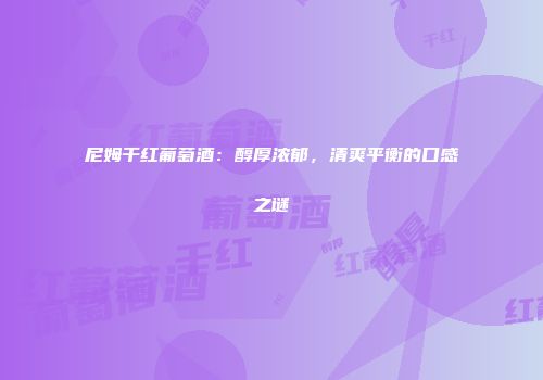 尼姆干红葡萄酒：醇厚浓郁，清爽平衡的口感之谜