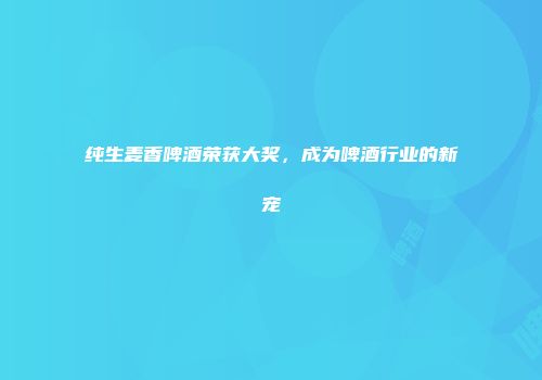 纯生麦香啤酒荣获大奖，成为啤酒行业的新宠