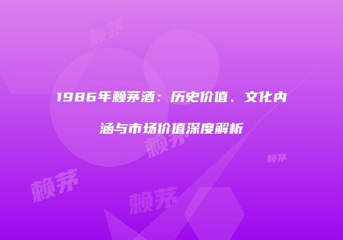 1986年赖茅酒：历史价值、文化内涵与市场价值深度解析