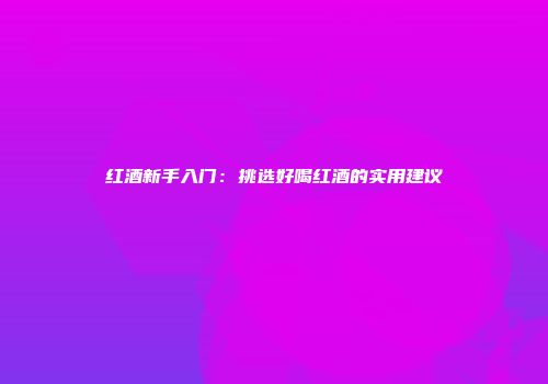 红酒新手入门：挑选好喝红酒的实用建议