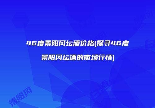 46度景阳冈坛酒价格(探寻46度景阳冈坛酒的市场行情)