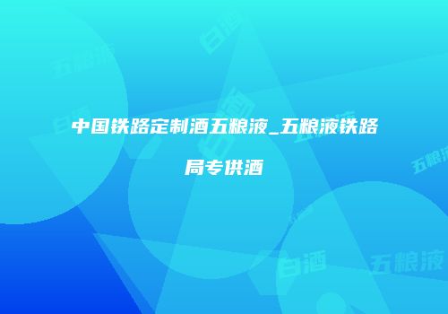 中国铁路定制酒五粮液_五粮液铁路局专供酒