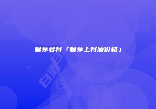 赖茅君将「赖茅上将酒价格」