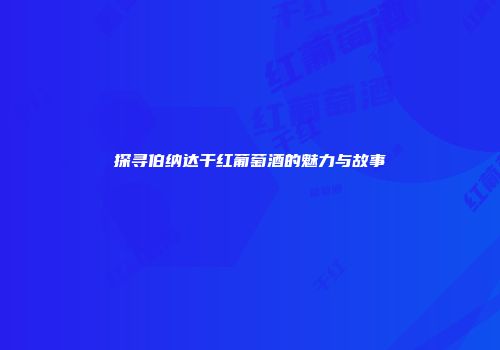探寻伯纳达干红葡萄酒的魅力与故事