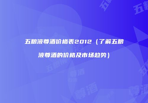 五粮液尊酒价格表2012（了解五粮液尊酒的价格及市场趋势）