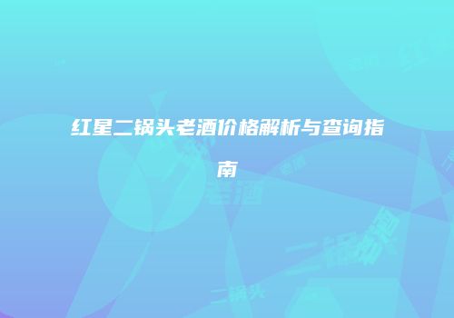 红星二锅头老酒价格解析与查询指南