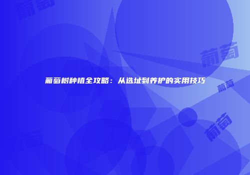 葡萄树种植全攻略：从选址到养护的实用技巧