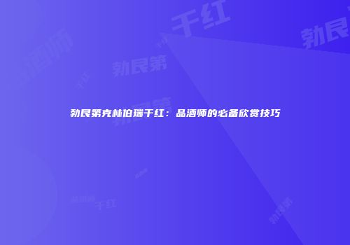 勃艮第克林伯瑞干红：品酒师的必备欣赏技巧