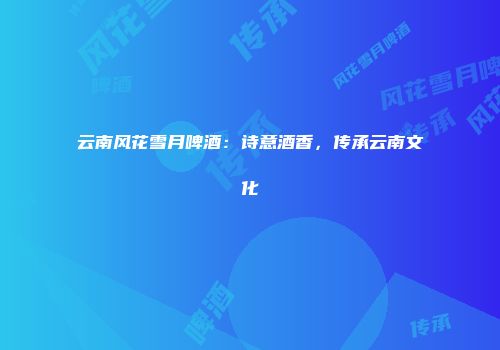 云南风花雪月啤酒：诗意酒香，传承云南文化