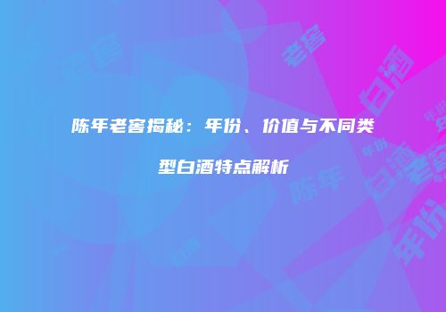 陈年老窖揭秘：年份、价值与不同类型白酒特点解析
