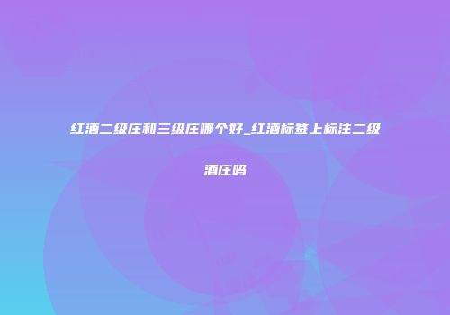 红酒二级庄和三级庄哪个好_红酒标签上标注二级酒庄吗