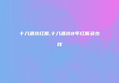 十八酒坊红瓶,十八酒坊8年红瓶多少钱