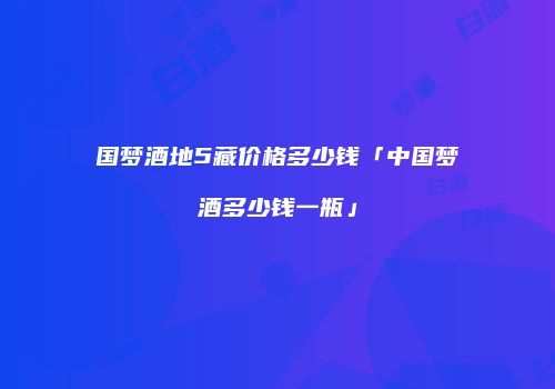 国梦酒地5藏价格多少钱「中国梦酒多少钱一瓶」