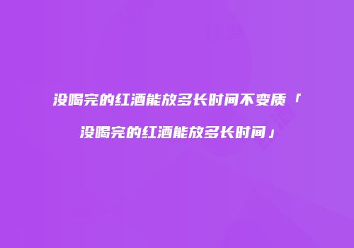 没喝完的红酒能放多长时间不变质「没喝完的红酒能放多长时间」