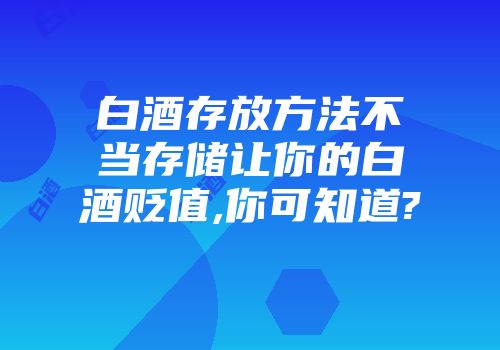 白酒存放方法不当存储让你的白酒贬值,你可知道?