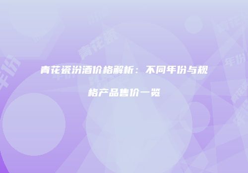 青花瓷汾酒价格解析：不同年份与规格产品售价一览