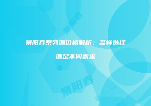 景阳春系列酒价格解析：多样选择满足不同需求