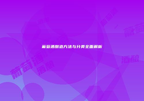 葡萄酒酿造方法与分类全面解析