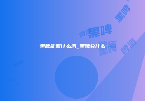 黑啤能调什么酒_黑啤兑什么