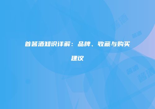 首酱酒知识详解：品牌、收藏与购买建议