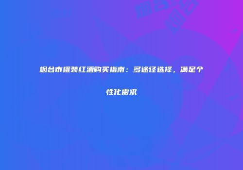 烟台市罐装红酒购买指南：多途径选择，满足个性化需求