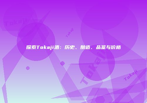 探索Tokaji酒：历史、酿造、品鉴与价格
